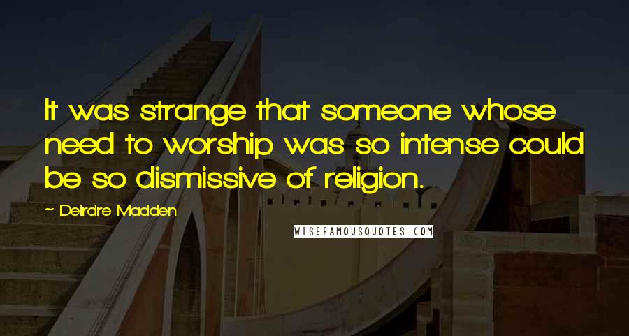 Deirdre Madden Quotes: It was strange that someone whose need to worship was so intense could be so dismissive of religion.