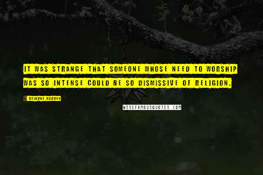 Deirdre Madden Quotes: It was strange that someone whose need to worship was so intense could be so dismissive of religion.