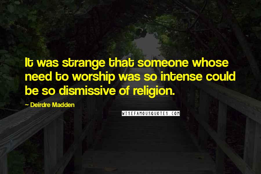 Deirdre Madden Quotes: It was strange that someone whose need to worship was so intense could be so dismissive of religion.