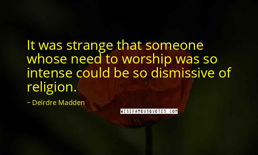 Deirdre Madden Quotes: It was strange that someone whose need to worship was so intense could be so dismissive of religion.