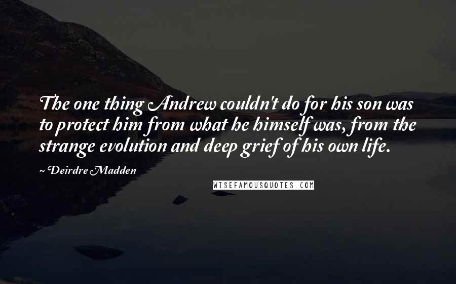Deirdre Madden Quotes: The one thing Andrew couldn't do for his son was to protect him from what he himself was, from the strange evolution and deep grief of his own life.