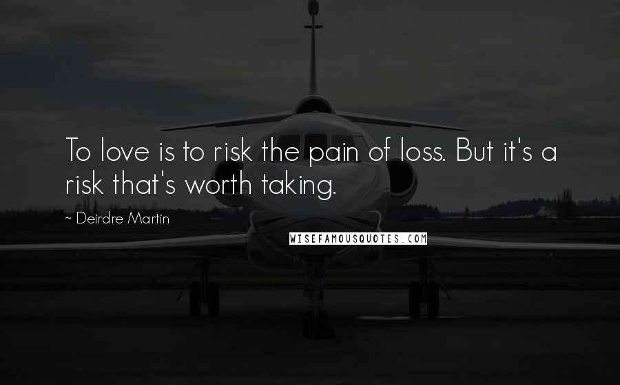 Deirdre Martin Quotes: To love is to risk the pain of loss. But it's a risk that's worth taking.