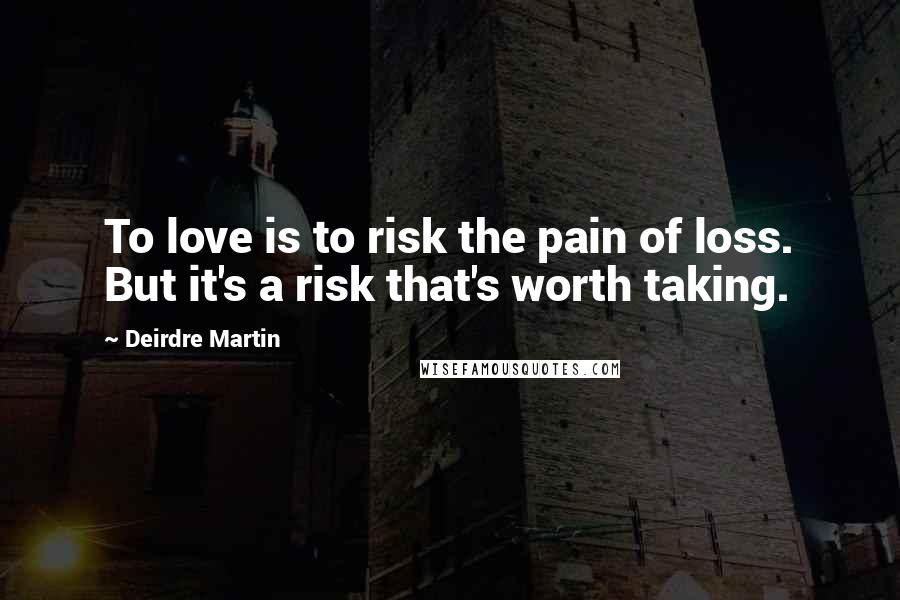 Deirdre Martin Quotes: To love is to risk the pain of loss. But it's a risk that's worth taking.