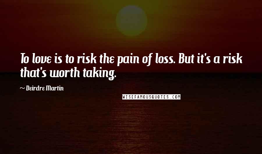 Deirdre Martin Quotes: To love is to risk the pain of loss. But it's a risk that's worth taking.