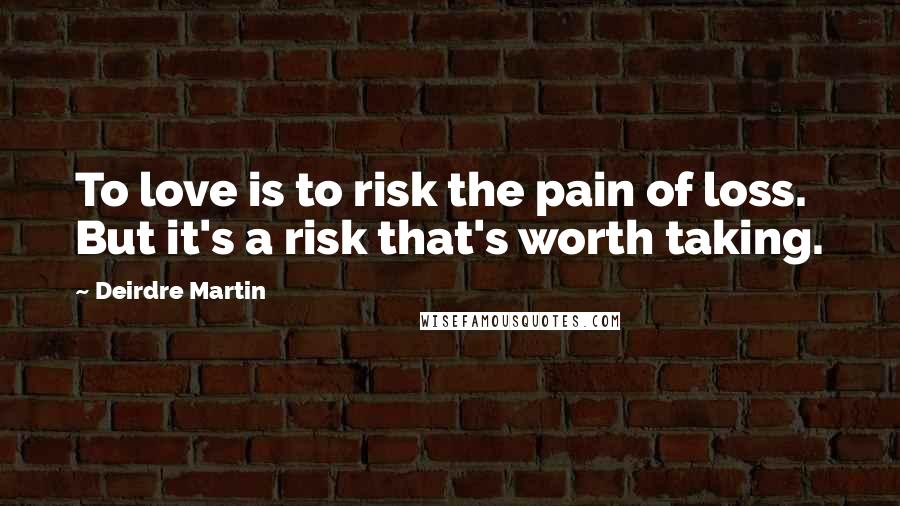 Deirdre Martin Quotes: To love is to risk the pain of loss. But it's a risk that's worth taking.