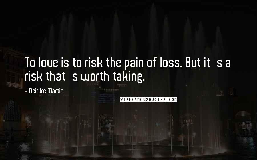 Deirdre Martin Quotes: To love is to risk the pain of loss. But it's a risk that's worth taking.