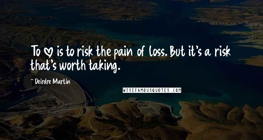 Deirdre Martin Quotes: To love is to risk the pain of loss. But it's a risk that's worth taking.