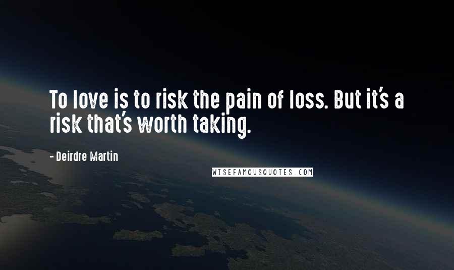 Deirdre Martin Quotes: To love is to risk the pain of loss. But it's a risk that's worth taking.