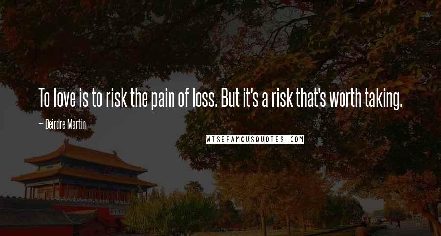 Deirdre Martin Quotes: To love is to risk the pain of loss. But it's a risk that's worth taking.