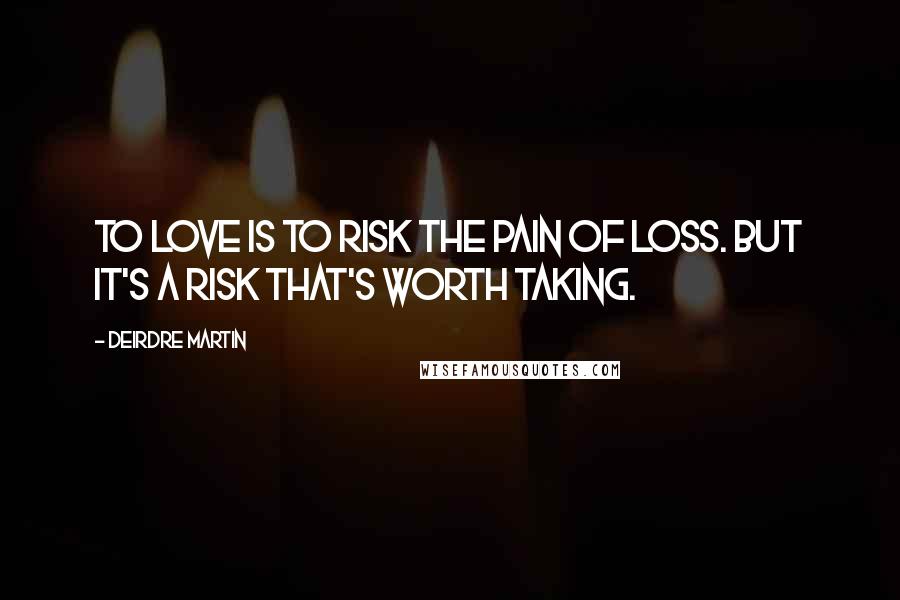 Deirdre Martin Quotes: To love is to risk the pain of loss. But it's a risk that's worth taking.