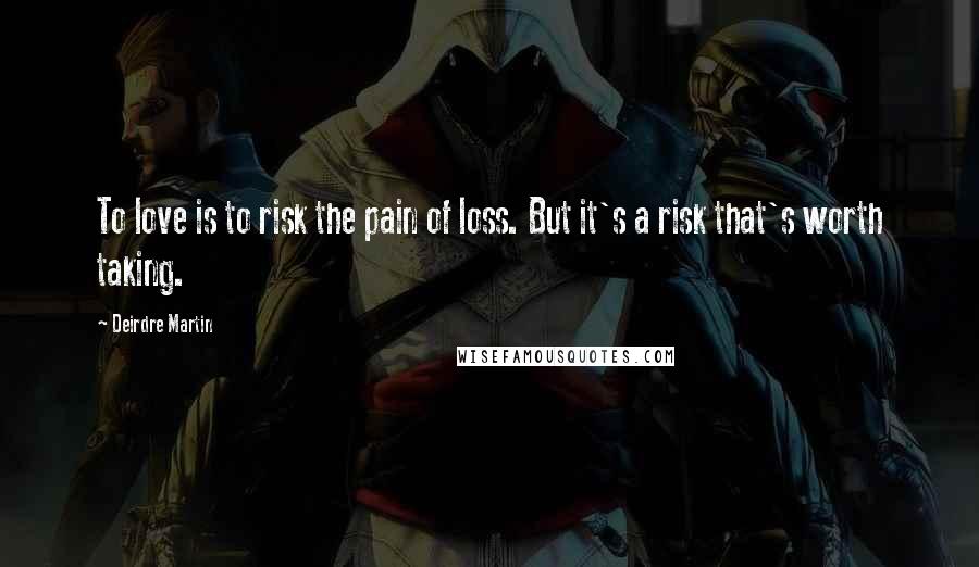 Deirdre Martin Quotes: To love is to risk the pain of loss. But it's a risk that's worth taking.