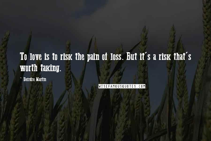 Deirdre Martin Quotes: To love is to risk the pain of loss. But it's a risk that's worth taking.