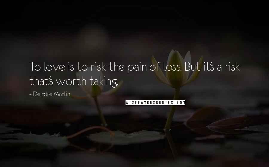 Deirdre Martin Quotes: To love is to risk the pain of loss. But it's a risk that's worth taking.