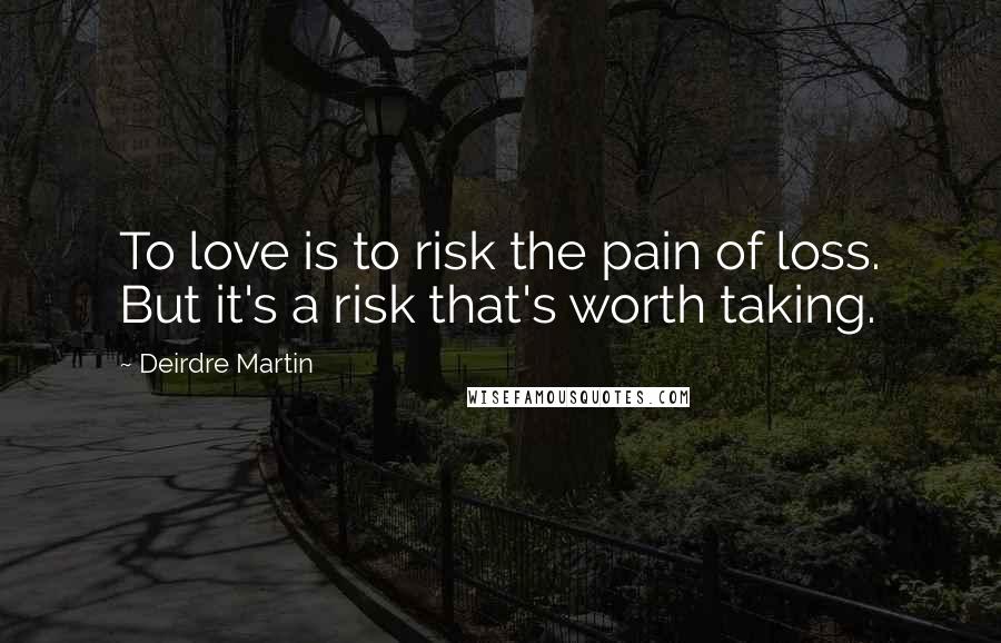 Deirdre Martin Quotes: To love is to risk the pain of loss. But it's a risk that's worth taking.