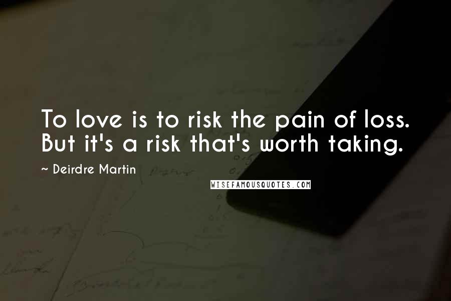 Deirdre Martin Quotes: To love is to risk the pain of loss. But it's a risk that's worth taking.