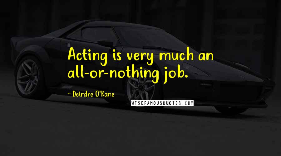 Deirdre O'Kane Quotes: Acting is very much an all-or-nothing job.