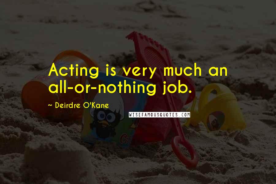 Deirdre O'Kane Quotes: Acting is very much an all-or-nothing job.