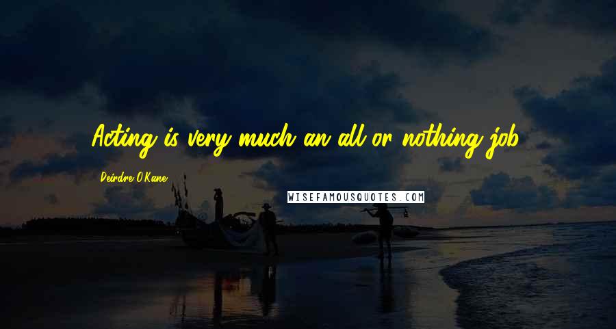 Deirdre O'Kane Quotes: Acting is very much an all-or-nothing job.