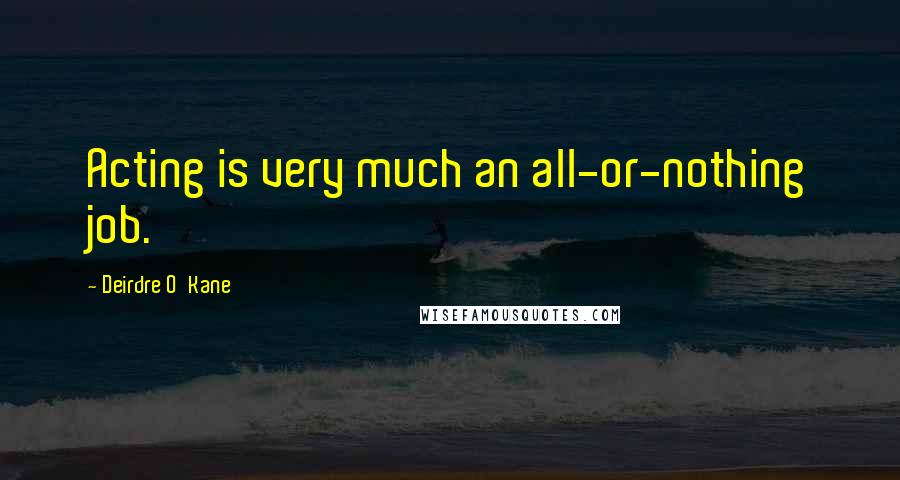 Deirdre O'Kane Quotes: Acting is very much an all-or-nothing job.