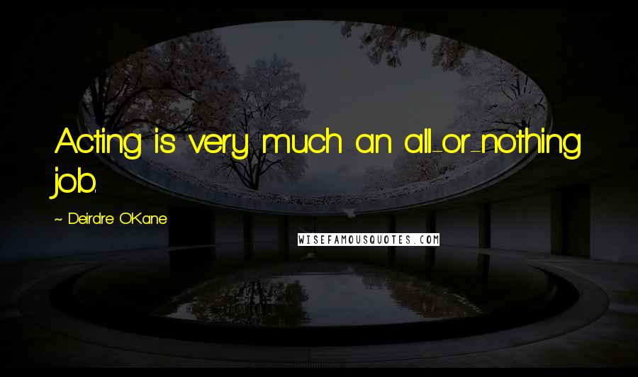 Deirdre O'Kane Quotes: Acting is very much an all-or-nothing job.