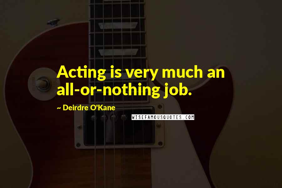 Deirdre O'Kane Quotes: Acting is very much an all-or-nothing job.