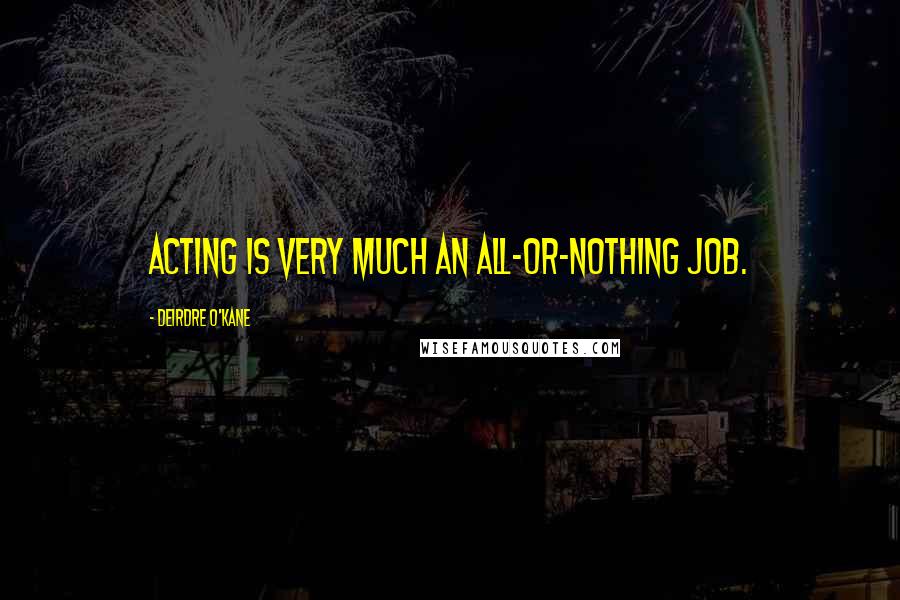 Deirdre O'Kane Quotes: Acting is very much an all-or-nothing job.