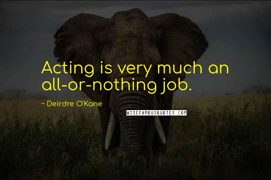 Deirdre O'Kane Quotes: Acting is very much an all-or-nothing job.