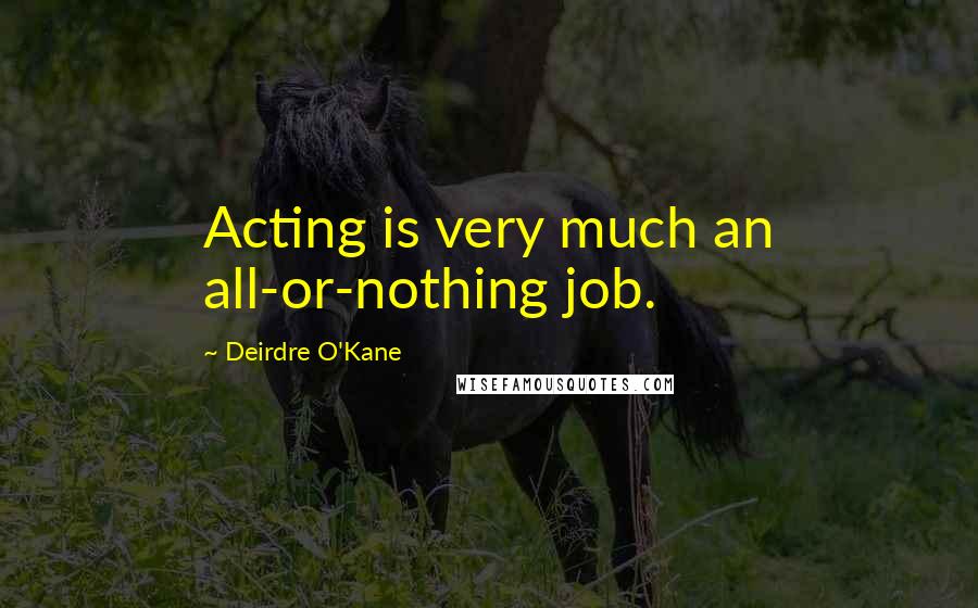 Deirdre O'Kane Quotes: Acting is very much an all-or-nothing job.
