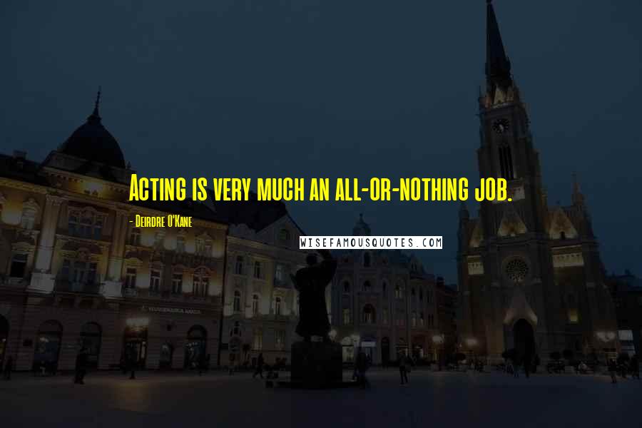 Deirdre O'Kane Quotes: Acting is very much an all-or-nothing job.