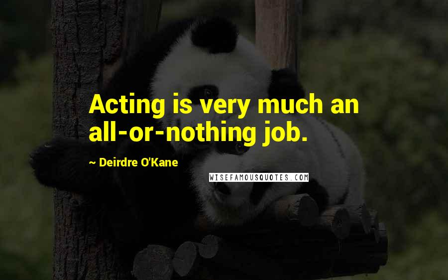 Deirdre O'Kane Quotes: Acting is very much an all-or-nothing job.