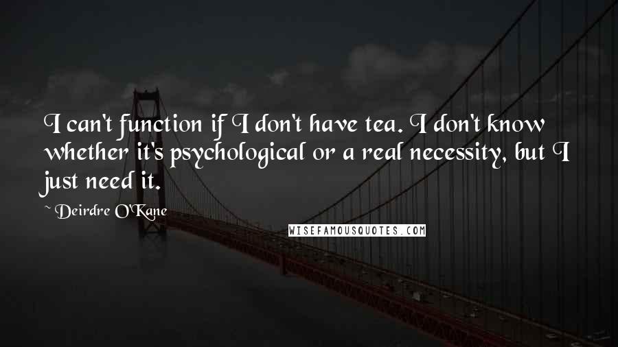 Deirdre O'Kane Quotes: I can't function if I don't have tea. I don't know whether it's psychological or a real necessity, but I just need it.