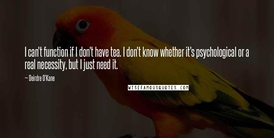 Deirdre O'Kane Quotes: I can't function if I don't have tea. I don't know whether it's psychological or a real necessity, but I just need it.