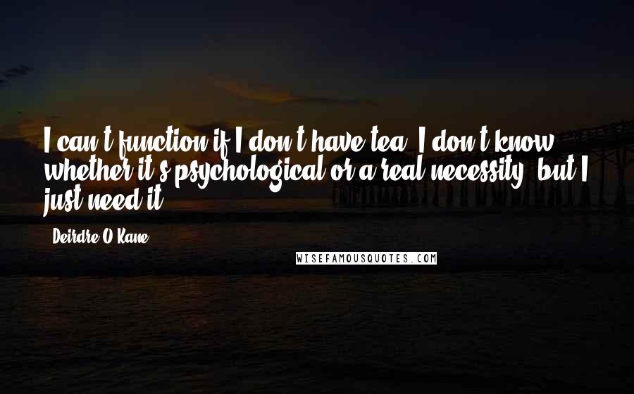 Deirdre O'Kane Quotes: I can't function if I don't have tea. I don't know whether it's psychological or a real necessity, but I just need it.