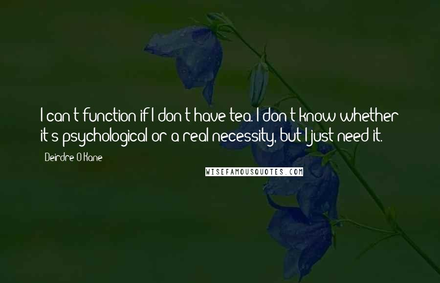 Deirdre O'Kane Quotes: I can't function if I don't have tea. I don't know whether it's psychological or a real necessity, but I just need it.