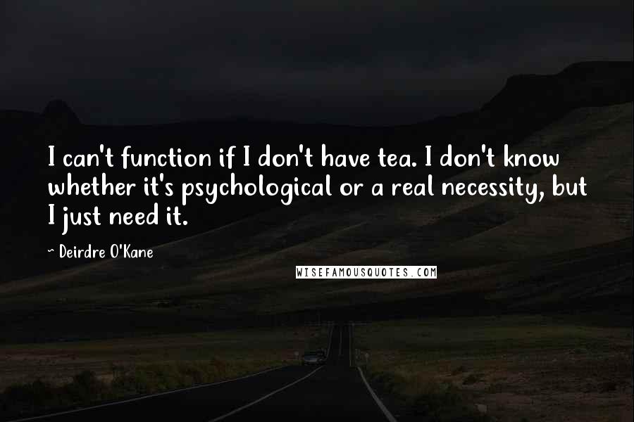 Deirdre O'Kane Quotes: I can't function if I don't have tea. I don't know whether it's psychological or a real necessity, but I just need it.