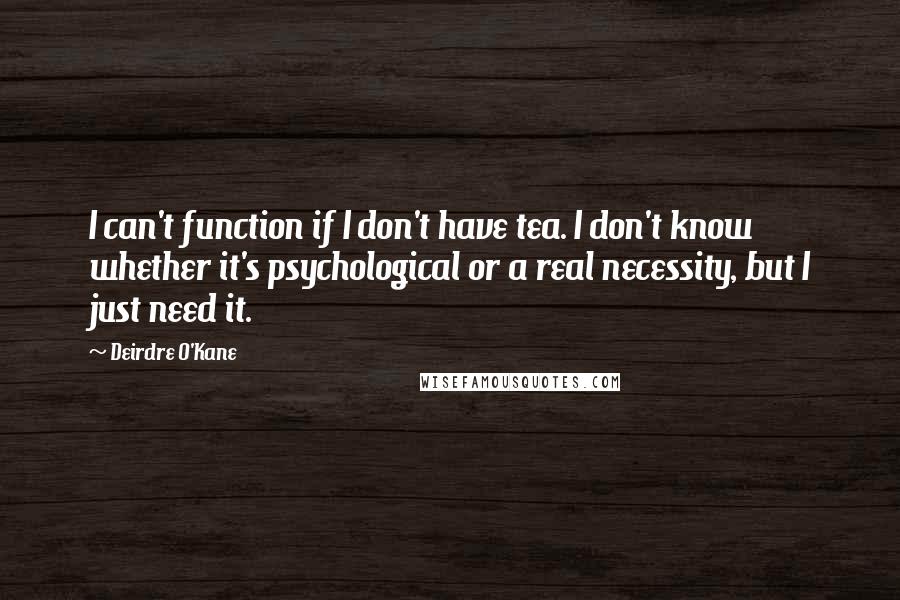 Deirdre O'Kane Quotes: I can't function if I don't have tea. I don't know whether it's psychological or a real necessity, but I just need it.