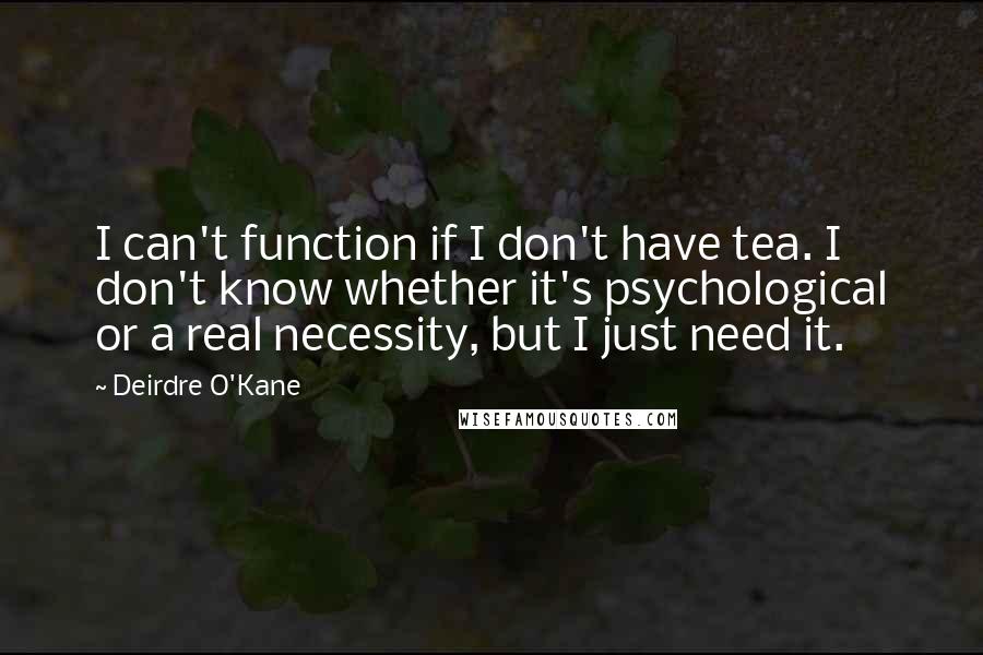Deirdre O'Kane Quotes: I can't function if I don't have tea. I don't know whether it's psychological or a real necessity, but I just need it.