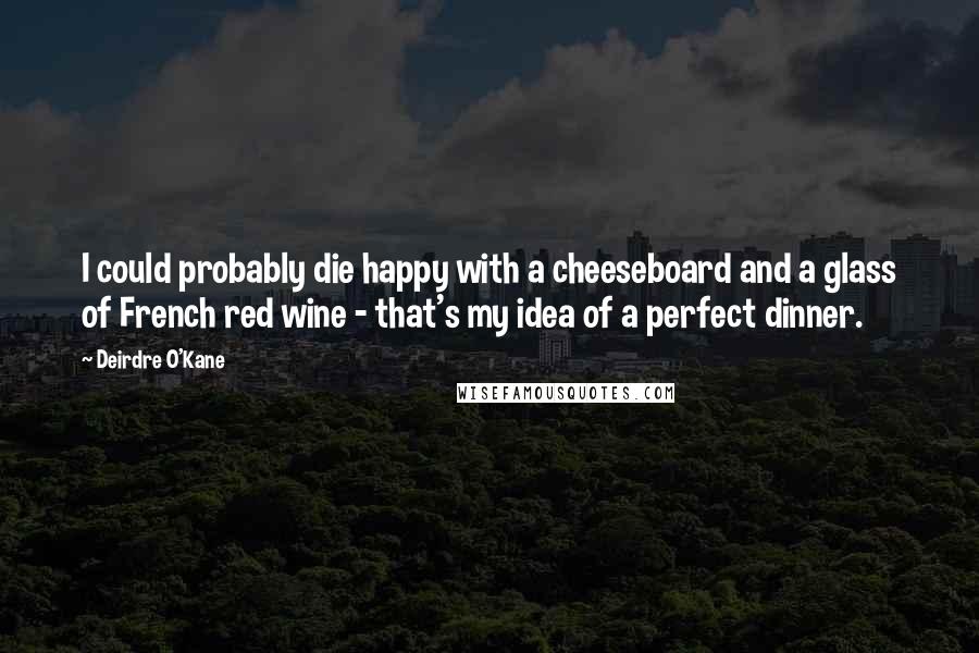 Deirdre O'Kane Quotes: I could probably die happy with a cheeseboard and a glass of French red wine - that's my idea of a perfect dinner.