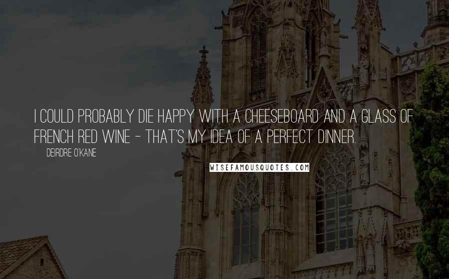 Deirdre O'Kane Quotes: I could probably die happy with a cheeseboard and a glass of French red wine - that's my idea of a perfect dinner.