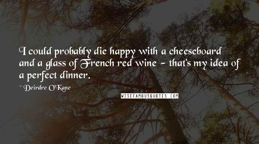 Deirdre O'Kane Quotes: I could probably die happy with a cheeseboard and a glass of French red wine - that's my idea of a perfect dinner.