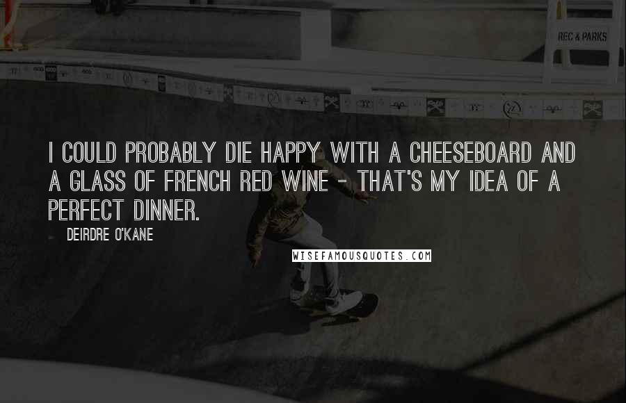 Deirdre O'Kane Quotes: I could probably die happy with a cheeseboard and a glass of French red wine - that's my idea of a perfect dinner.