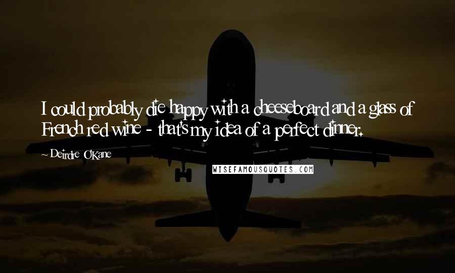 Deirdre O'Kane Quotes: I could probably die happy with a cheeseboard and a glass of French red wine - that's my idea of a perfect dinner.