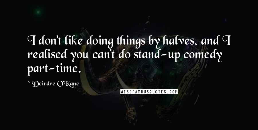 Deirdre O'Kane Quotes: I don't like doing things by halves, and I realised you can't do stand-up comedy part-time.