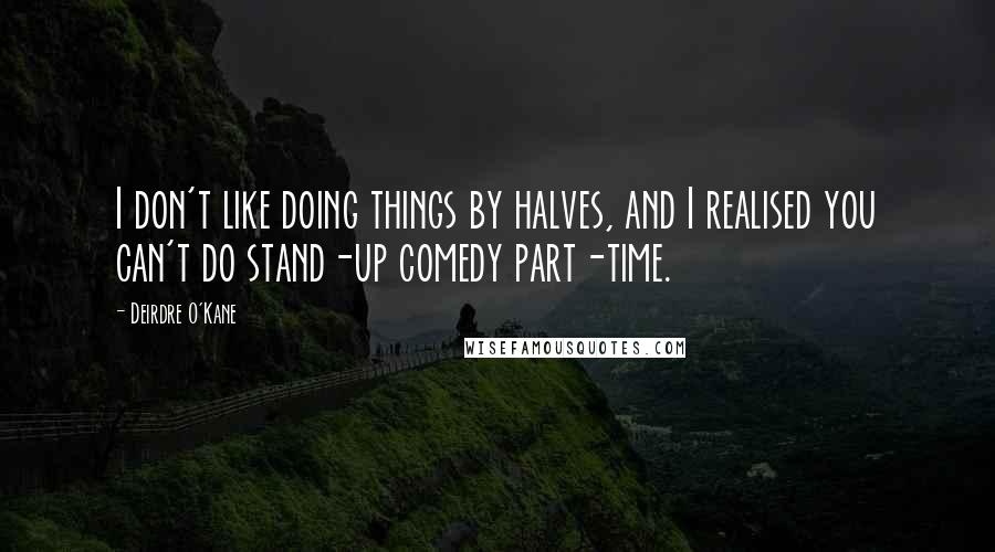 Deirdre O'Kane Quotes: I don't like doing things by halves, and I realised you can't do stand-up comedy part-time.