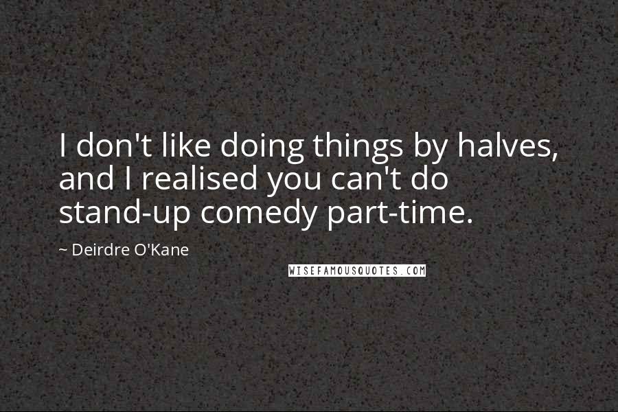Deirdre O'Kane Quotes: I don't like doing things by halves, and I realised you can't do stand-up comedy part-time.