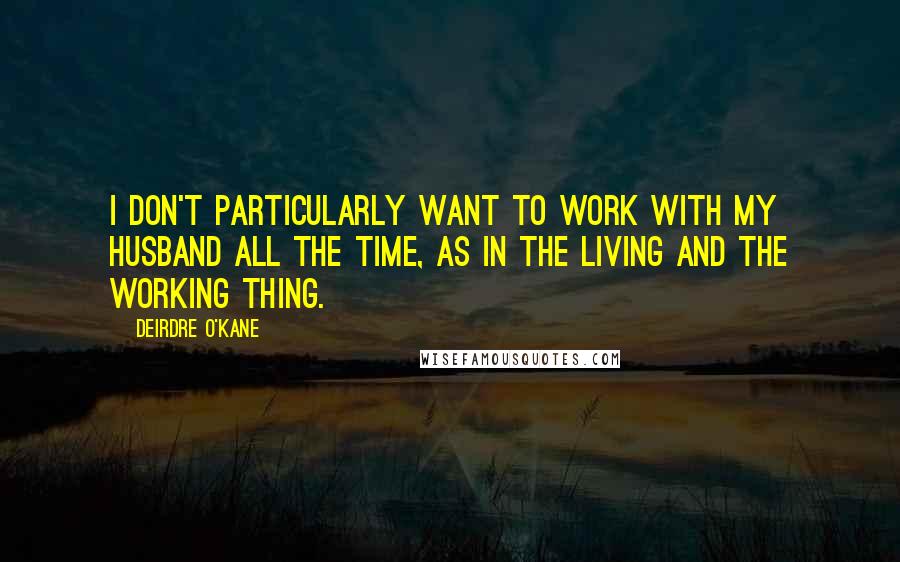 Deirdre O'Kane Quotes: I don't particularly want to work with my husband all the time, as in the living and the working thing.