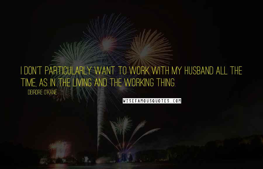 Deirdre O'Kane Quotes: I don't particularly want to work with my husband all the time, as in the living and the working thing.