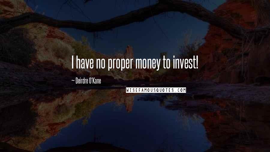 Deirdre O'Kane Quotes: I have no proper money to invest!