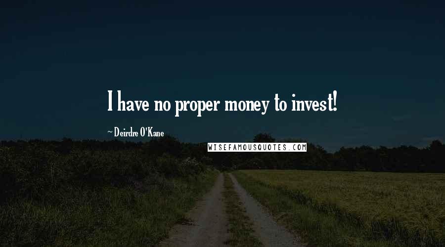 Deirdre O'Kane Quotes: I have no proper money to invest!