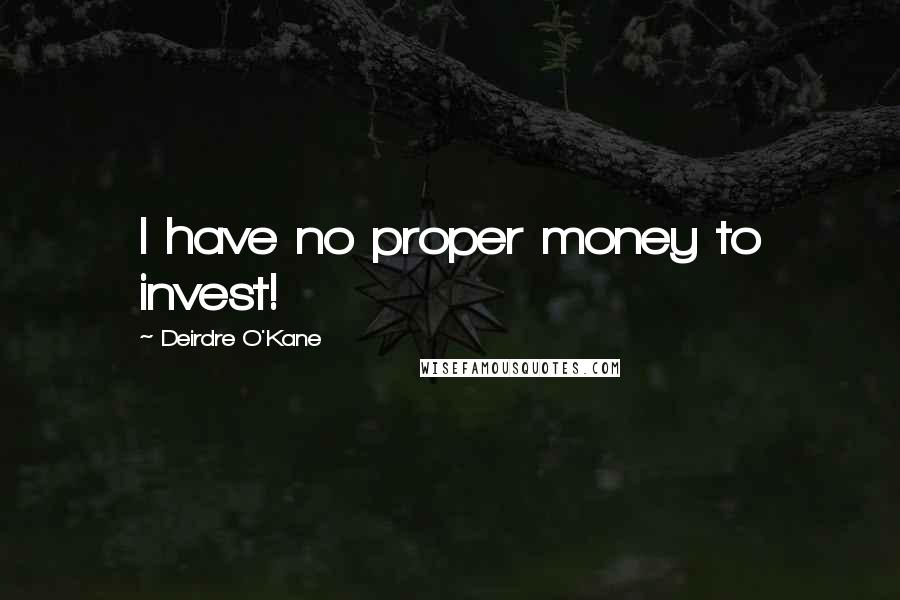 Deirdre O'Kane Quotes: I have no proper money to invest!